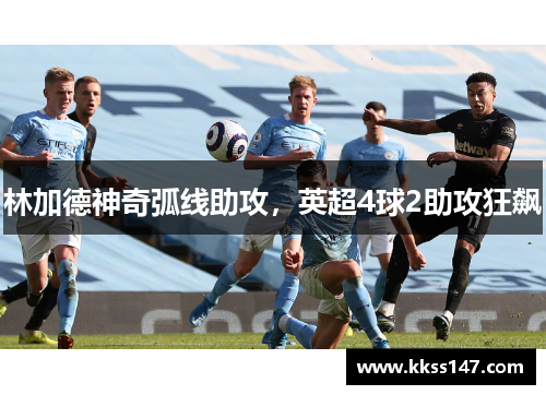 林加德神奇弧线助攻，英超4球2助攻狂飙